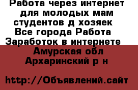 Работа через интернет для молодых мам,студентов,д/хозяек - Все города Работа » Заработок в интернете   . Амурская обл.,Архаринский р-н